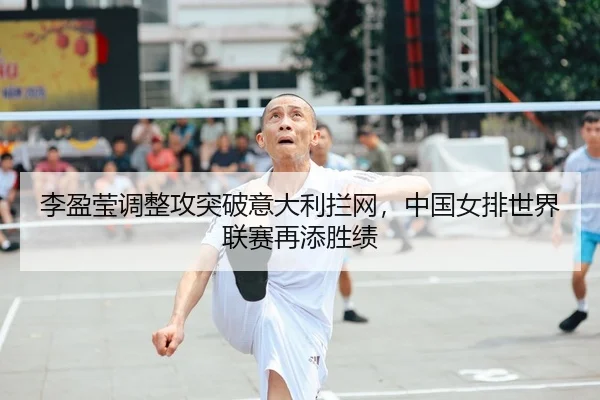 李盈莹调整攻突破意大利拦网，中国女排世界联赛再添胜绩