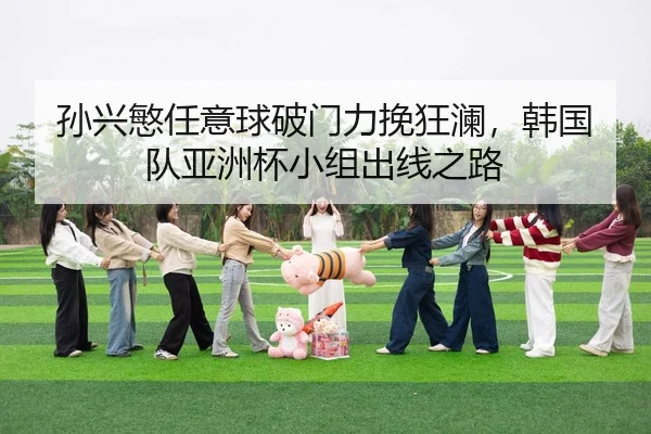 孙兴慜任意球破门力挽狂澜，韩国队亚洲杯小组出线之路