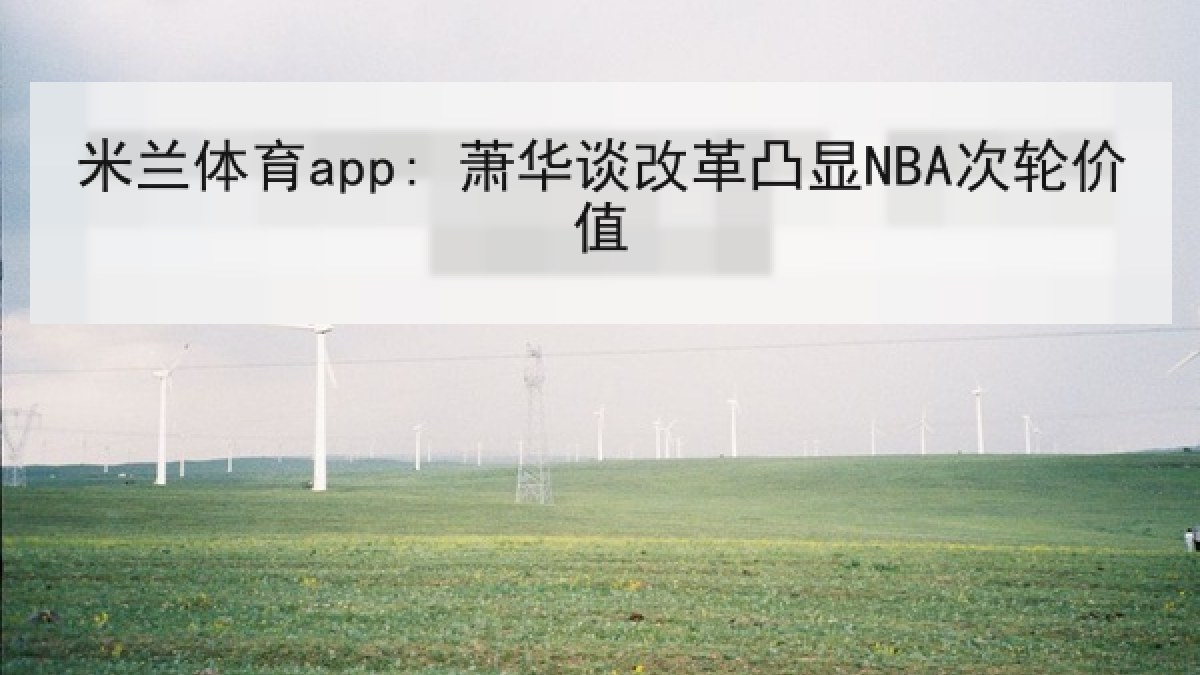 米兰体育app: 萧华谈改革凸显NBA次轮价值