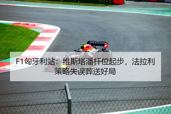 F1匈牙利站：维斯塔潘杆位起步，法拉利策略失误葬送好局