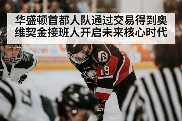 华盛顿首都人队通过交易得到奥维契金接班人开启未来核心时代