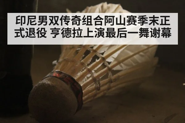 印尼男双传奇组合阿山赛季末正式退役 亨德拉上演最后一舞谢幕