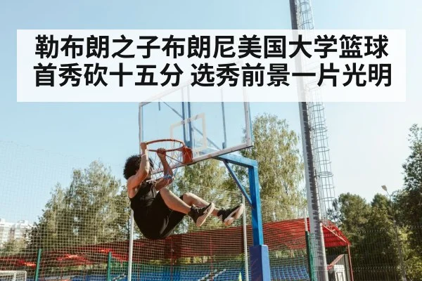 勒布朗之子布朗尼美国大学篮球首秀砍十五分 选秀前景一片光明