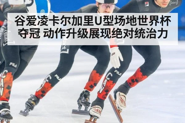 谷爱凌卡尔加里U型场地世界杯夺冠 动作升级展现绝对统治力
