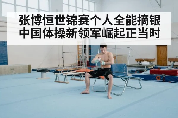 张博恒世锦赛个人全能摘银中国体操新领军崛起正当时