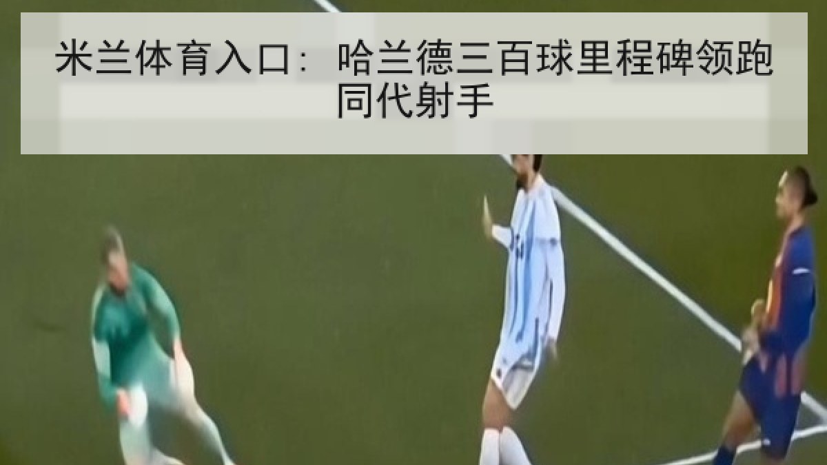 米兰体育入口: 哈兰德三百球里程碑领跑同代射手