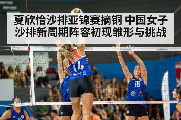 夏欣怡沙排亚锦赛摘铜 中国女子沙排新周期阵容初现雏形与挑战